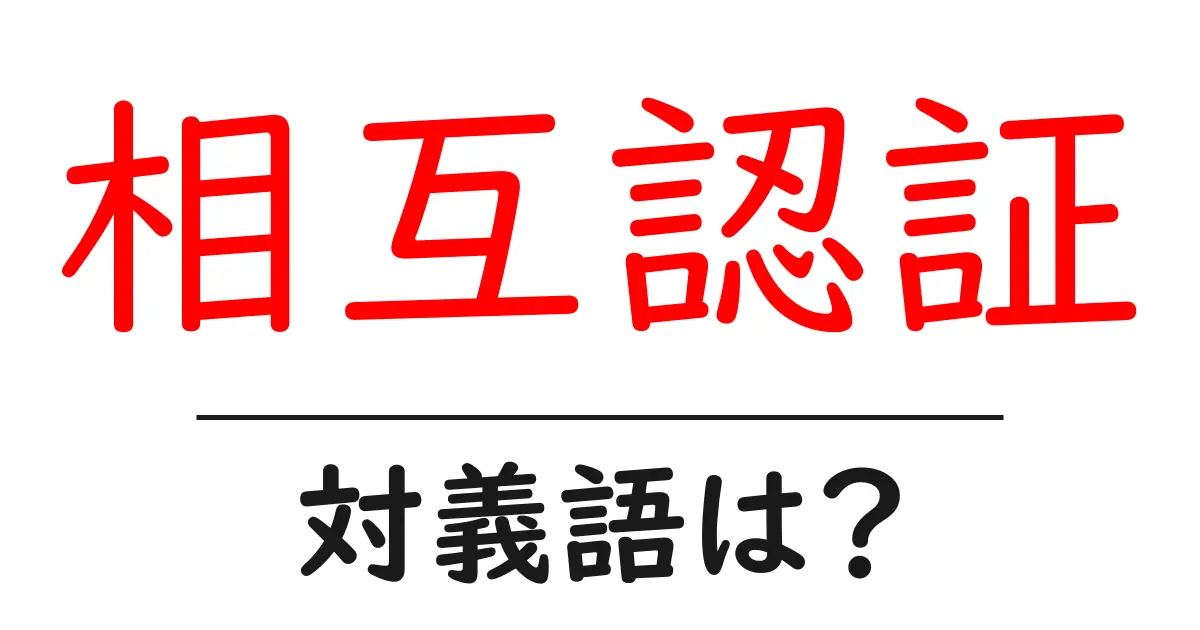 相互認証の対義語・反対語を使用例を交えて分かりやすく解説!