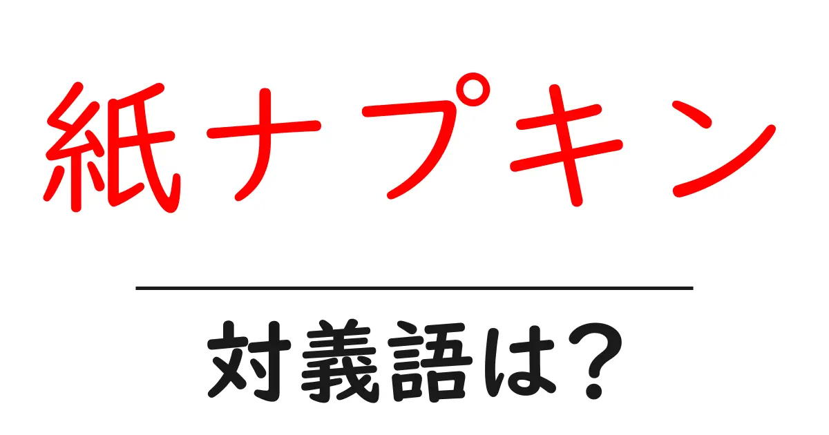 紙ナプキンの対義語・反対語を使用例を交えて分かりやすく解説!