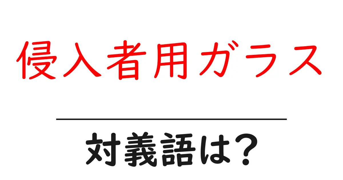 侵入者用ガラスの対義語・反対語を使用例を交えて分かりやすく解説!