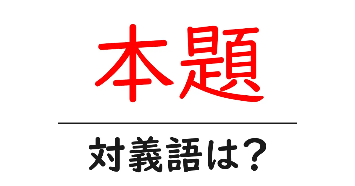 本題の対義語・反対語を使用例を交えて分かりやすく解説!