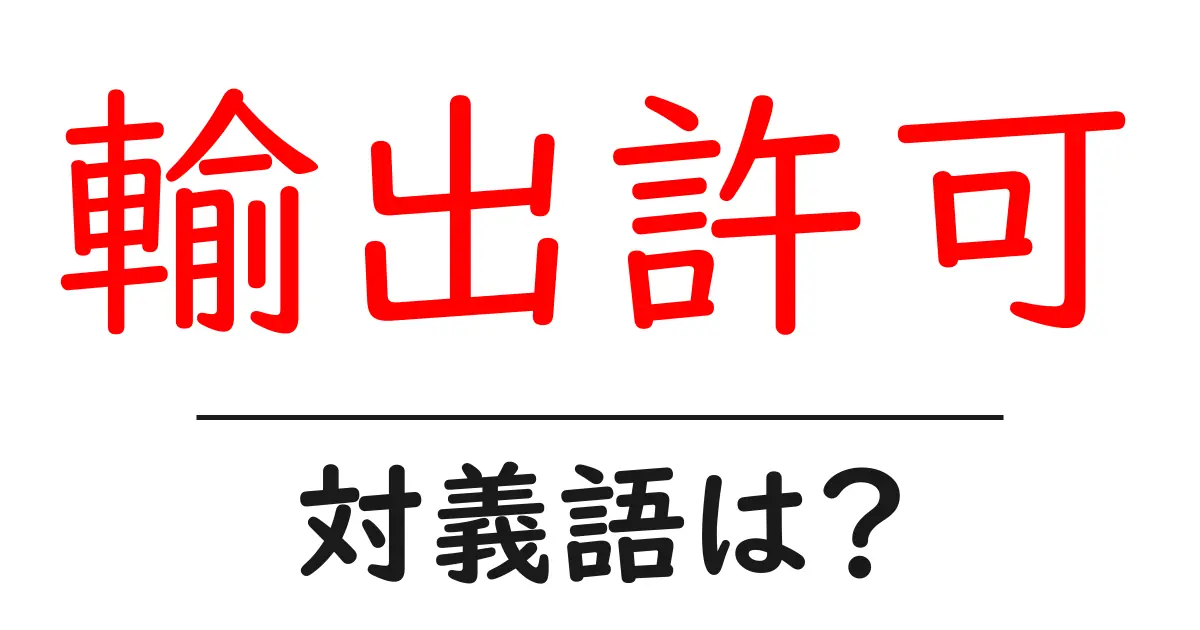 輸出許可の対義語・反対語を使用例を交えて分かりやすく解説!
