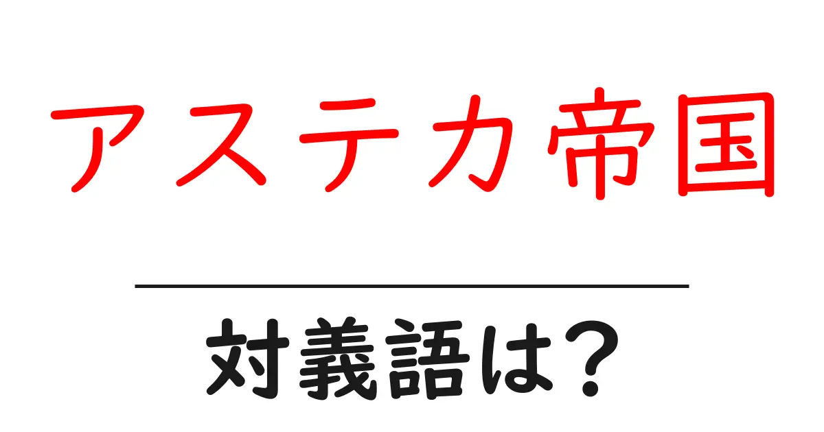 アステカ帝国の対義語・反対語を使用例を交えて分かりやすく解説！