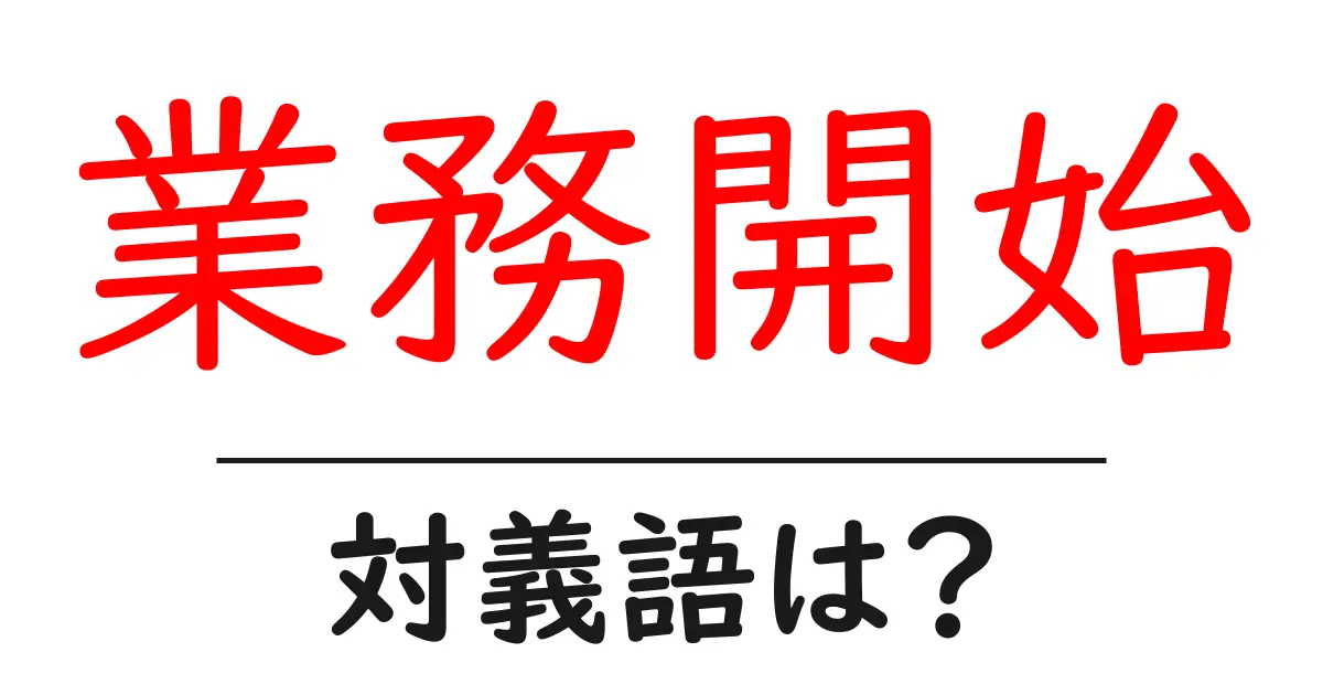 業務開始の対義語・反対語を使用例を交えて分かりやすく解説!