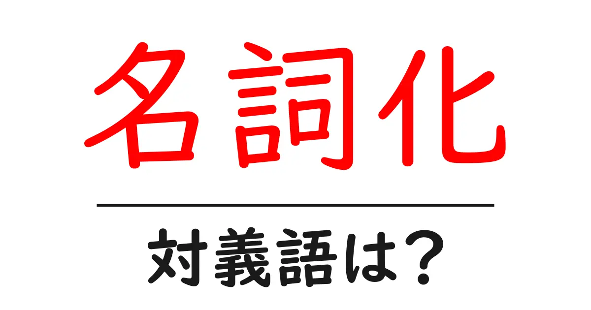 名詞化の対義語・反対語を使用例を交えて分かりやすく解説!