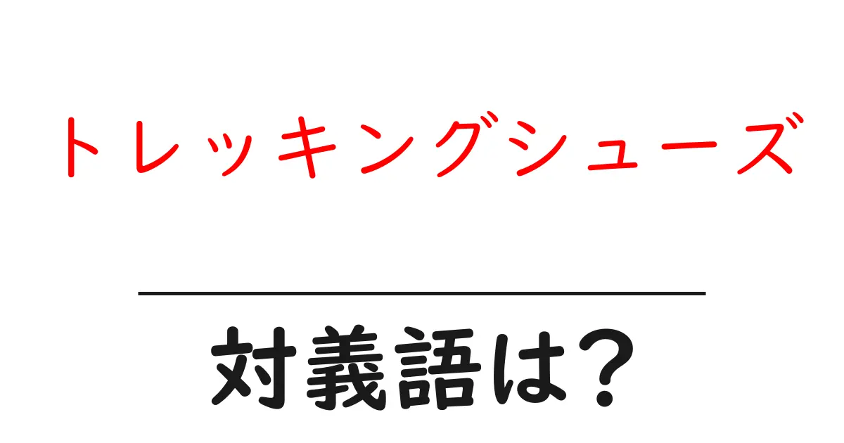 トレッキングシューズの対義語・反対語を使用例を交えて分かりやすく解説!