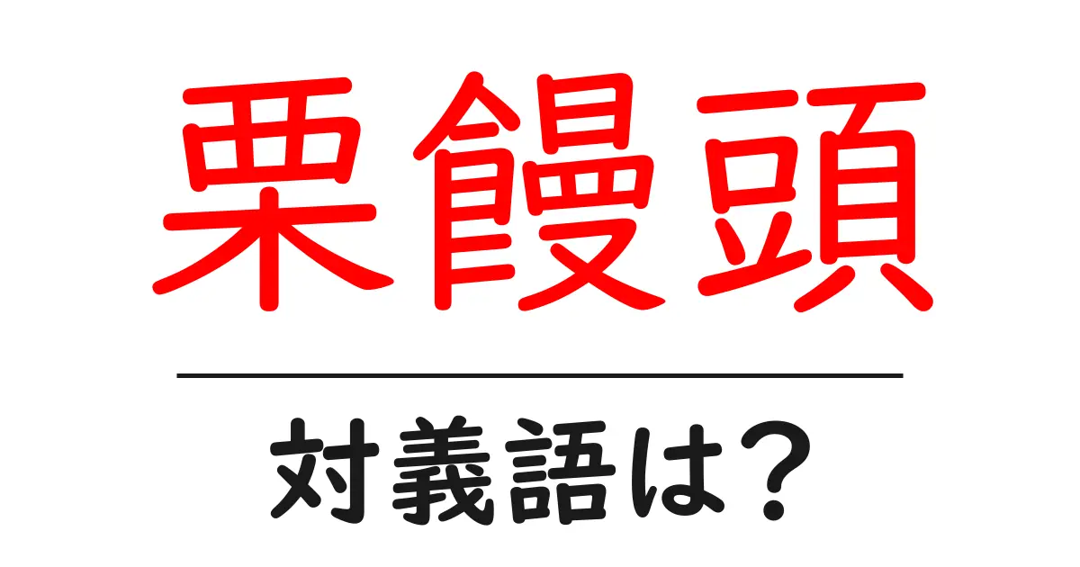 栗饅頭の対義語・反対語を使用例を交えて分かりやすく解説！