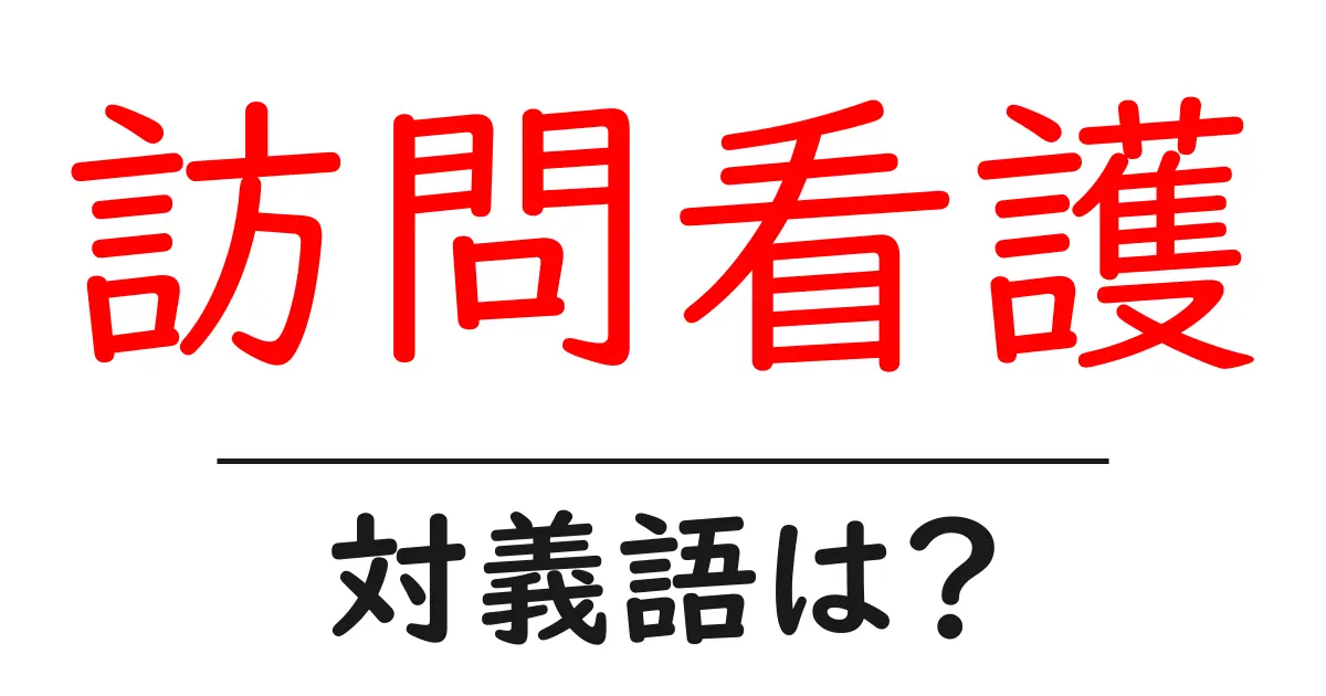 訪問看護の対義語・反対語を使用例を交えて分かりやすく解説！
