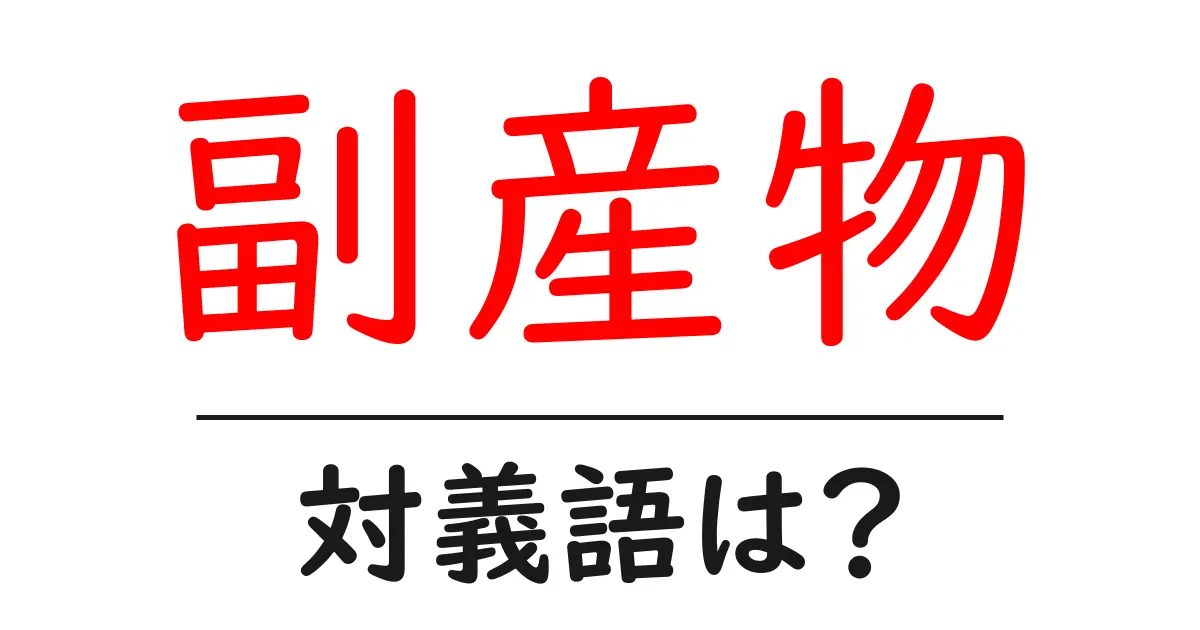 副産物の対義語・反対語を使用例を交えて分かりやすく解説!