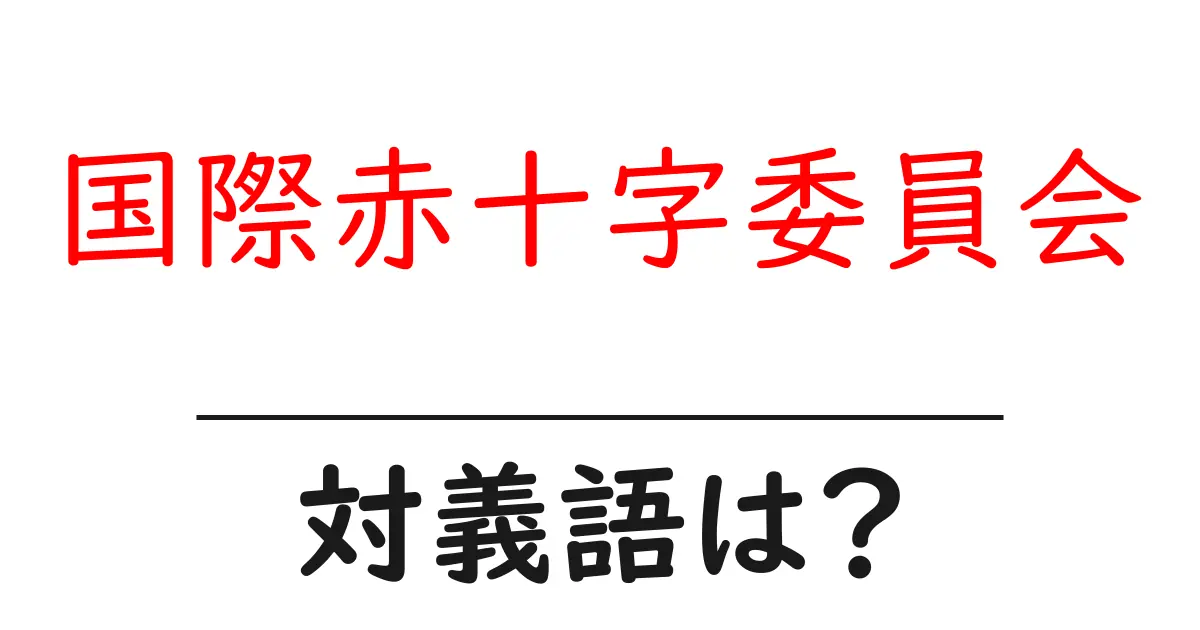 国際赤十字委員会の対義語・反対語を使用例を交えて分かりやすく解説!
