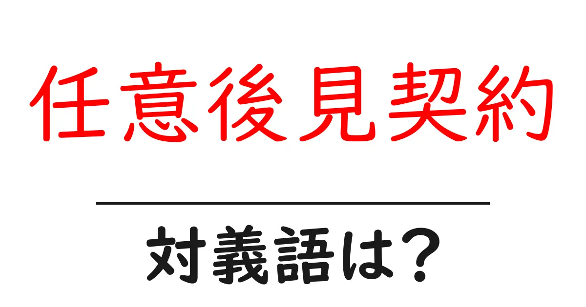任意後見契約の対義語・反対語を使用例を交えて分かりやすく解説!