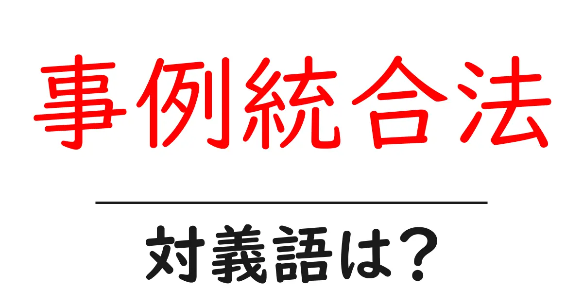 事例統合法の対義語・反対語を使用例を交えて分かりやすく解説!