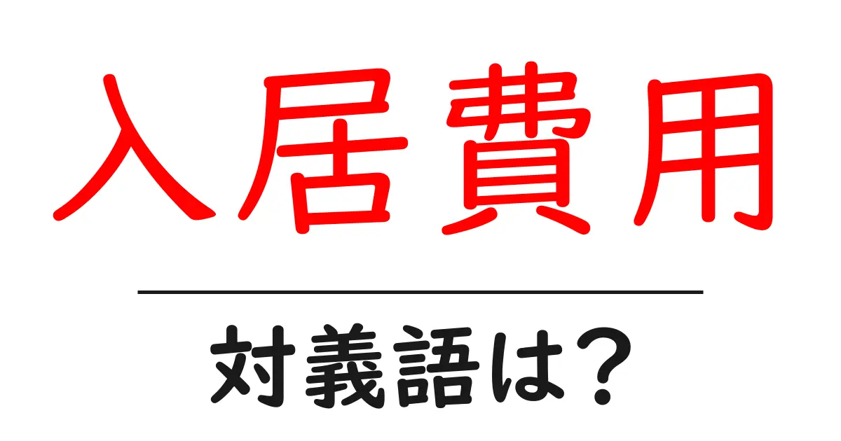 入居費用の対義語・反対語を使用例を交えて分かりやすく解説!
