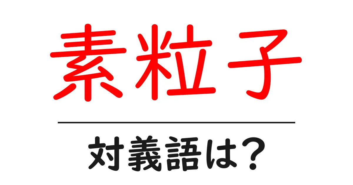 素粒子の対義語・反対語を使用例を交えて分かりやすく解説！