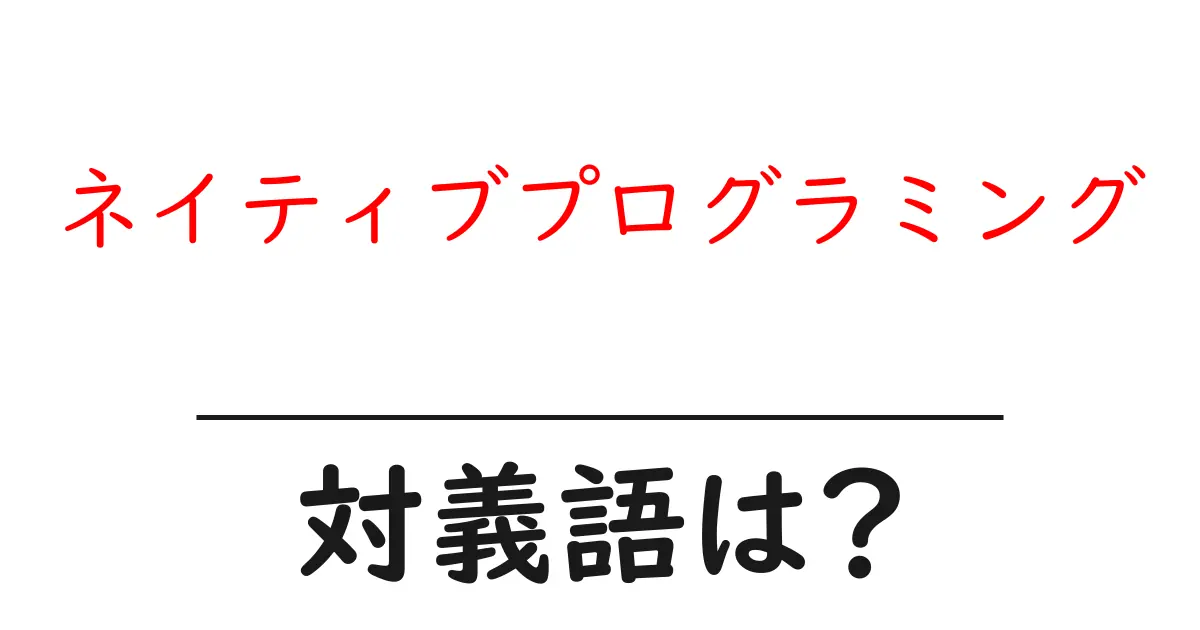 ネイティブプログラミングの対義語・反対語を使用例を交えて分かりやすく解説!