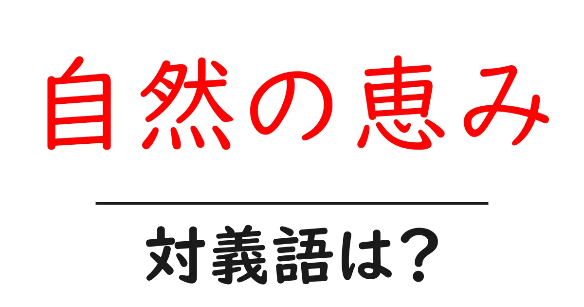 自然の恵みの対義語・反対語を使用例を交えて分かりやすく解説！