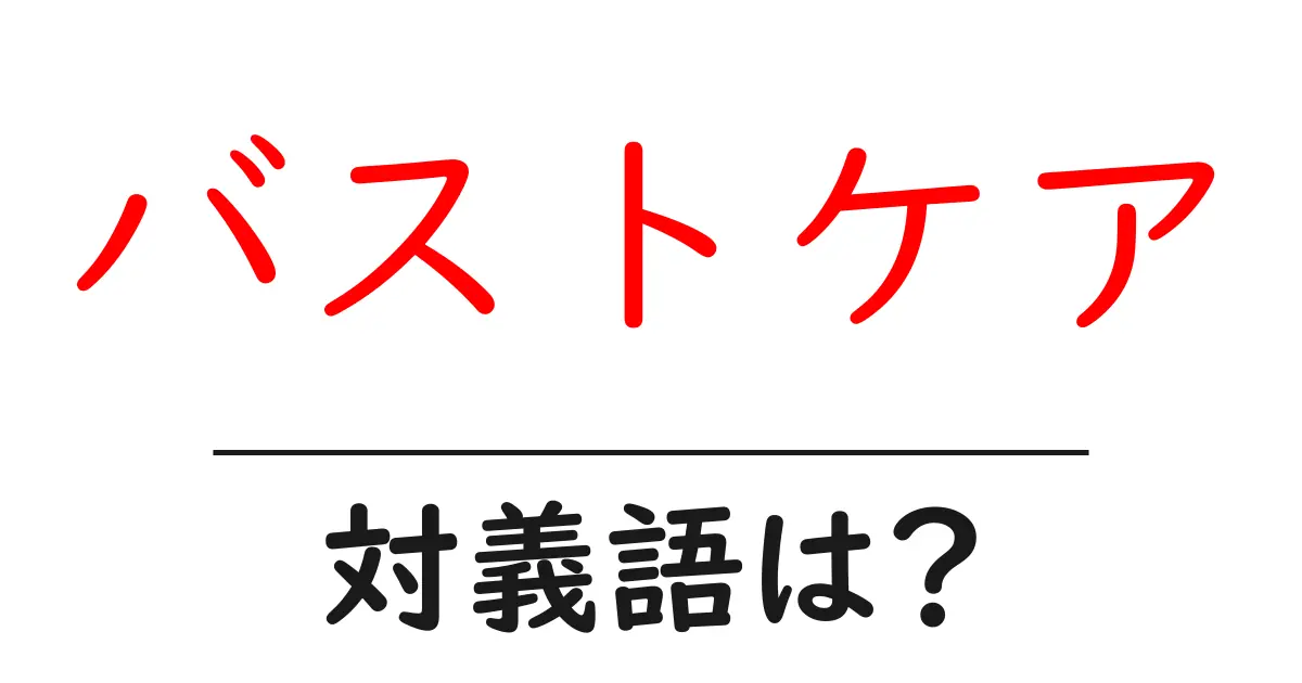 バストケアの対義語・反対語を使用例を交えて分かりやすく解説！