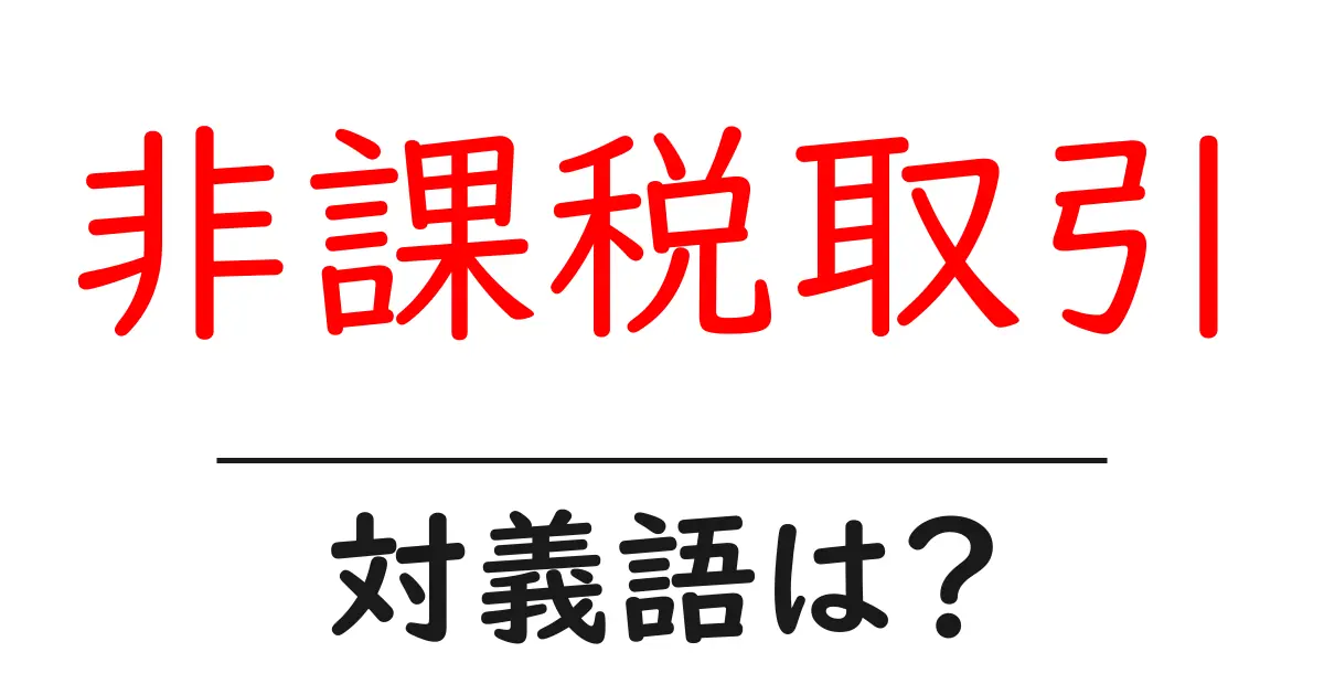 非課税取引の対義語・反対語を使用例を交えて分かりやすく解説!