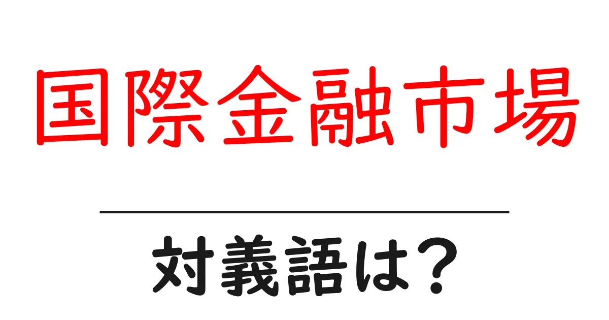国際金融市場の対義語・反対語を使用例を交えて分かりやすく解説!