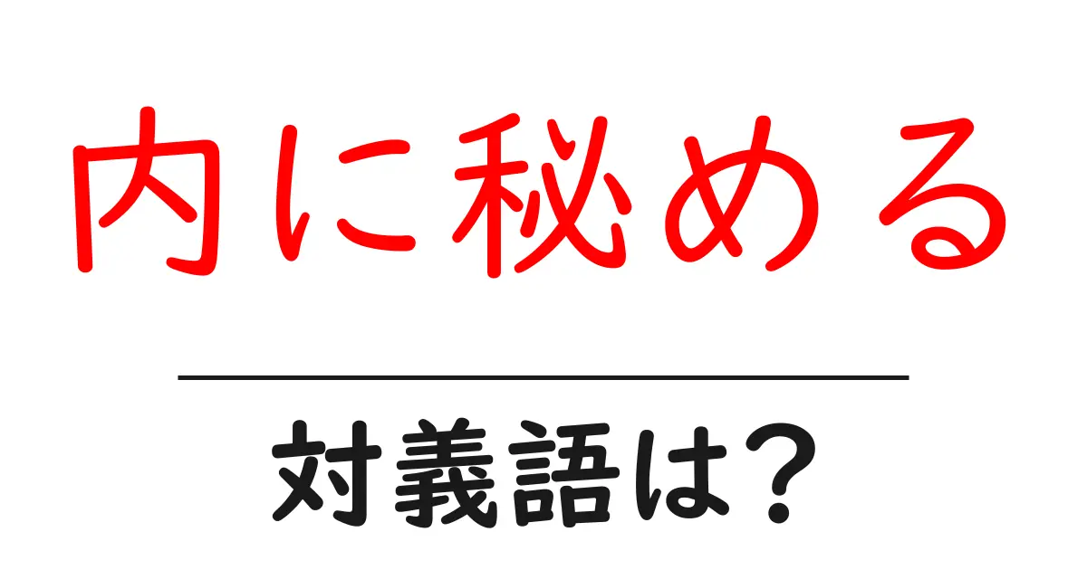 内に秘めるの対義語・反対語を使用例を交えて分かりやすく解説!