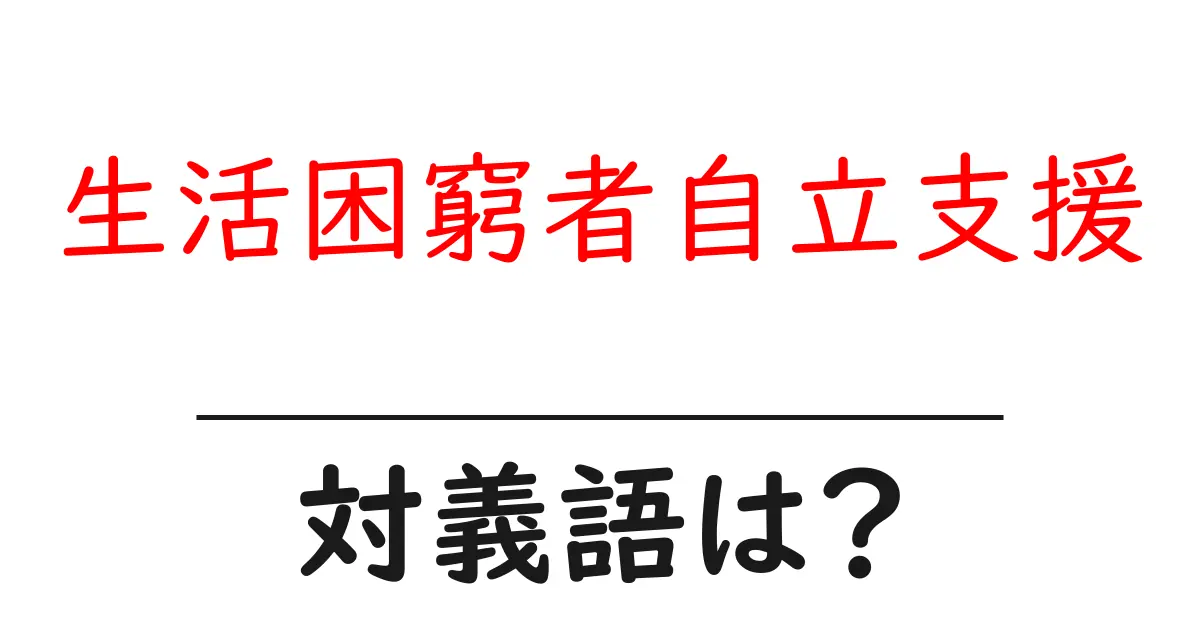 生活困窮者自立支援の対義語・反対語を使用例を交えて分かりやすく解説!