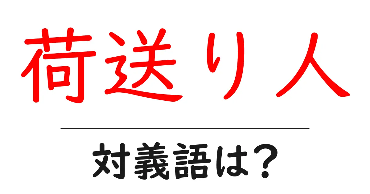荷送り人の対義語・反対語を使用例を交えて分かりやすく解説!