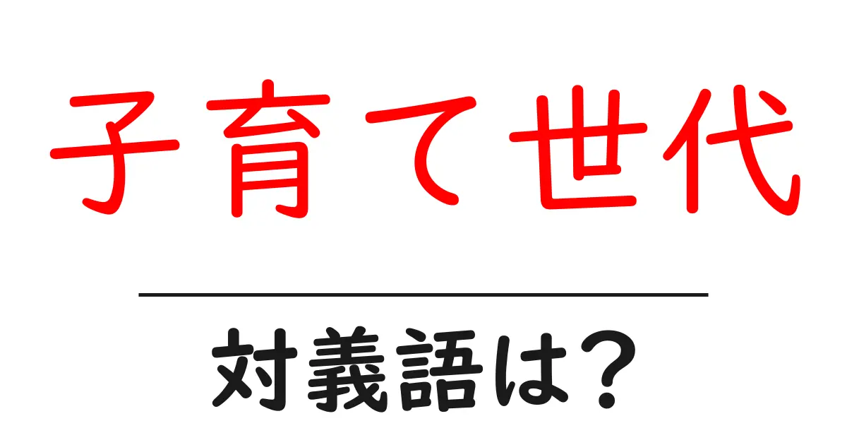 子育て世代の対義語・反対語を使用例を交えて分かりやすく解説！