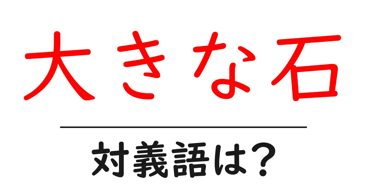 大きな石の対義語・反対語を使用例を交えて分かりやすく解説!