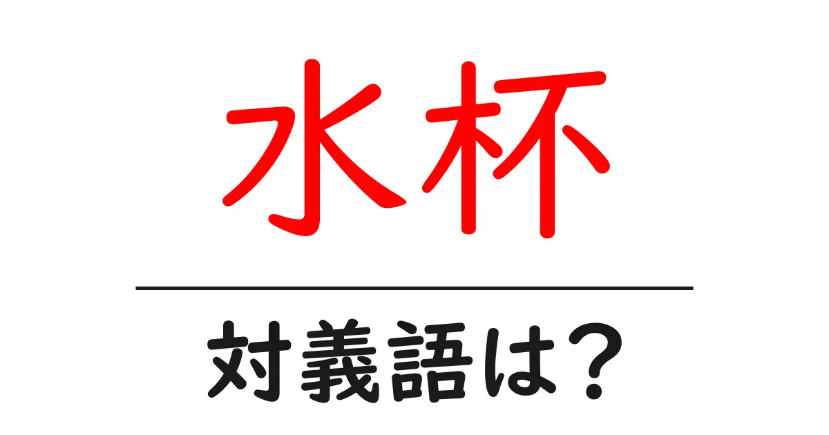 水杯の対義語・反対語を使用例を交えて分かりやすく解説!