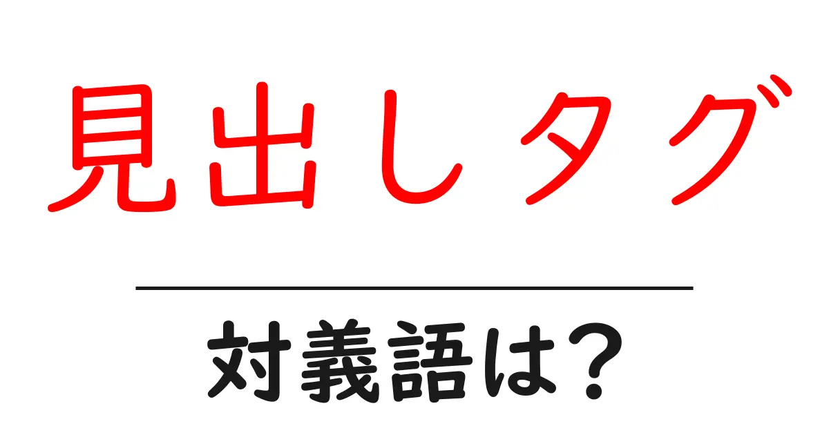 見出しタグの対義語・反対語を使用例を交えて分かりやすく解説！