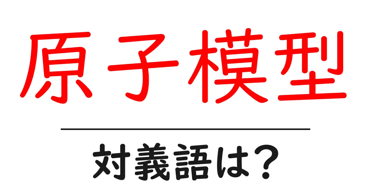 原子模型の対義語・反対語を使用例を交えて分かりやすく解説!
