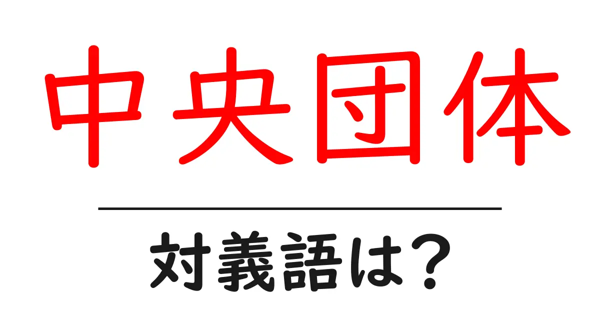 中央団体の対義語・反対語を使用例を交えて分かりやすく解説!