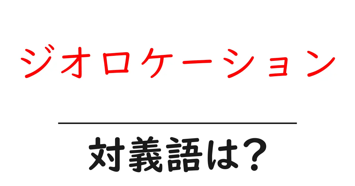 ジオロケーションの対義語・反対語を使用例を交えて分かりやすく解説！