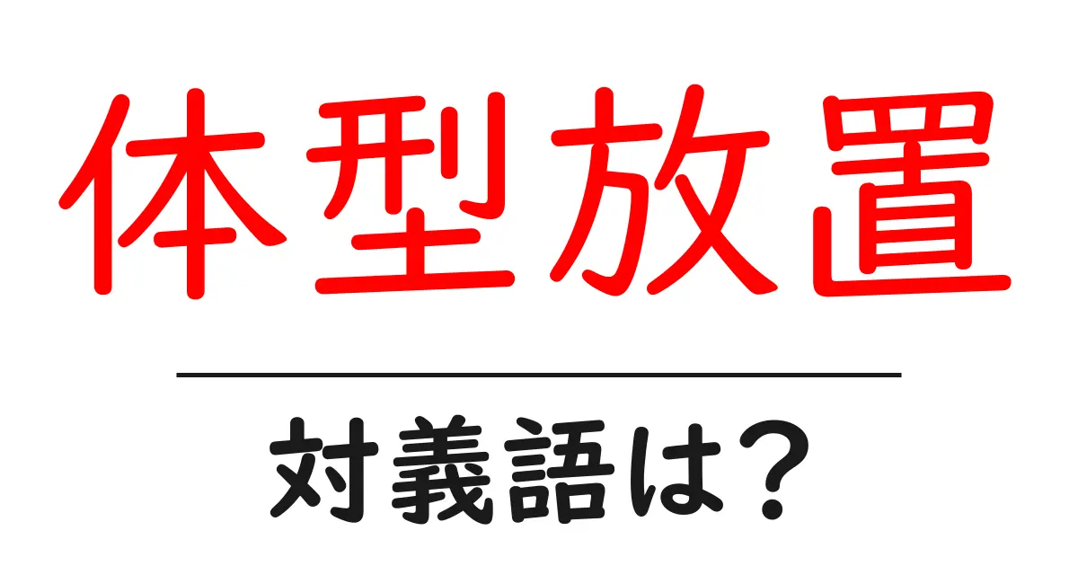 体型放置の対義語・反対語を使用例を交えて分かりやすく解説!