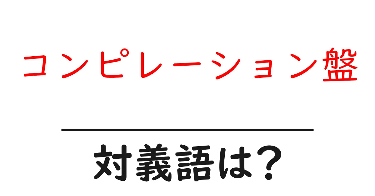 コンピレーション盤の対義語・反対語を使用例を交えて分かりやすく解説!