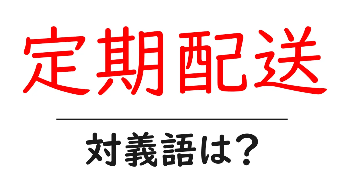 定期配送の対義語・反対語を使用例を交えて分かりやすく解説!
