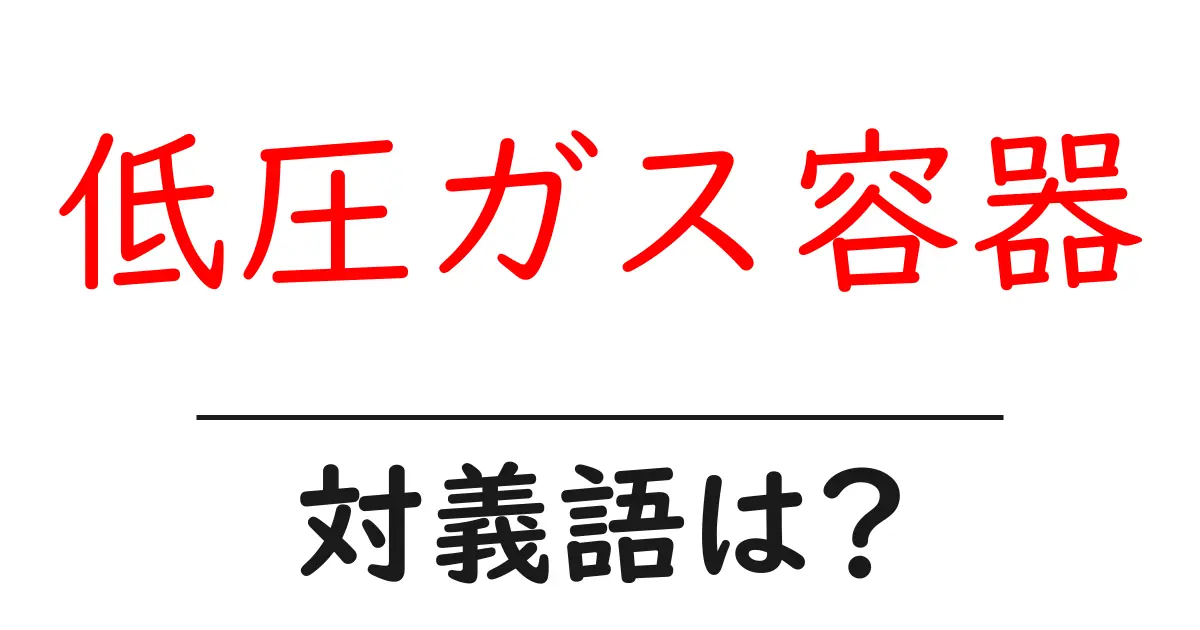 低圧ガス容器の対義語・反対語を使用例を交えて分かりやすく解説！