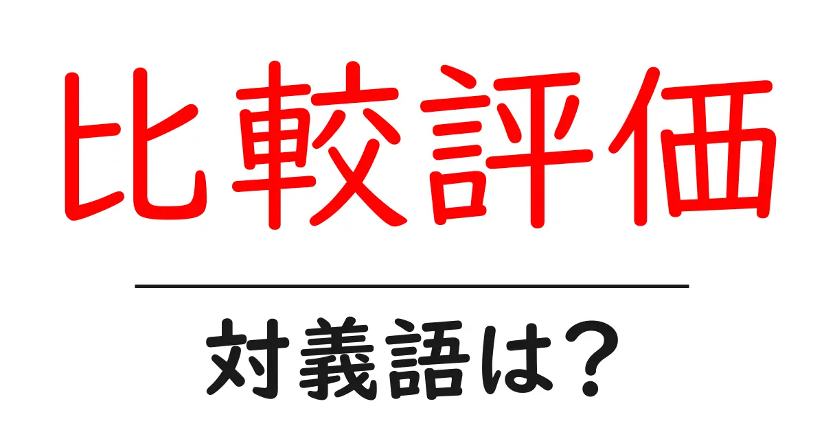 比較評価の対義語・反対語を使用例を交えて分かりやすく解説!