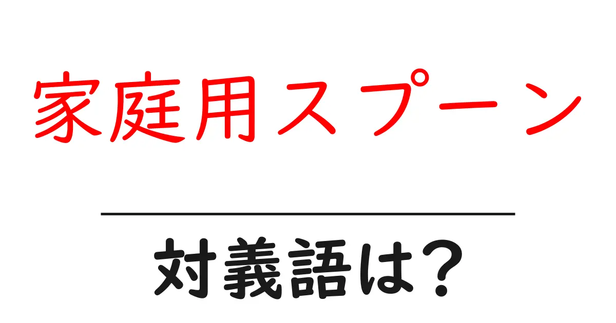 家庭用スプーンの対義語・反対語を使用例を交えて分かりやすく解説!