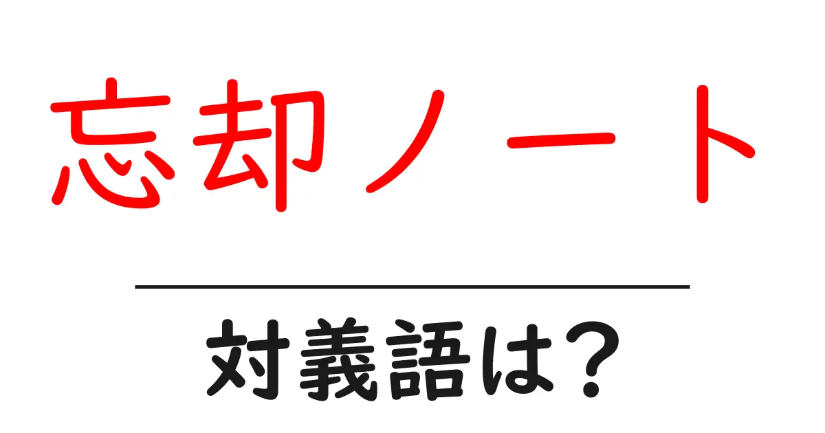 忘却ノートの対義語・反対語を使用例を交えて分かりやすく解説!