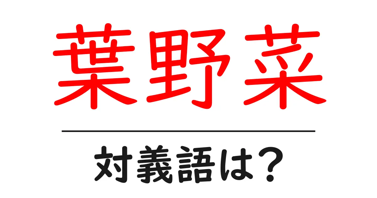 葉野菜の対義語・反対語を使用例を交えて分かりやすく解説!