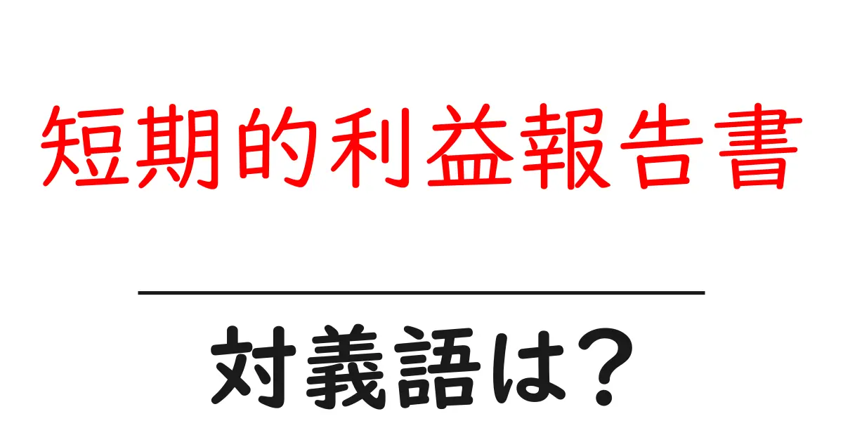 短期的利益報告書の対義語・反対語を使用例を交えて分かりやすく解説!