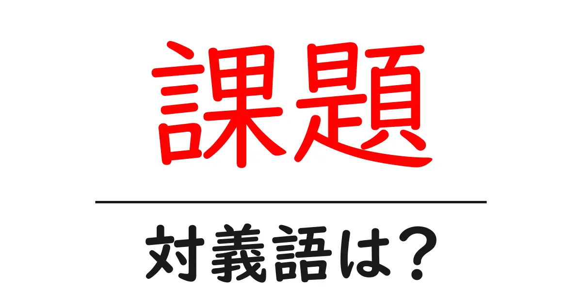 課題の対義語・反対語を使用例を交えて分かりやすく解説！