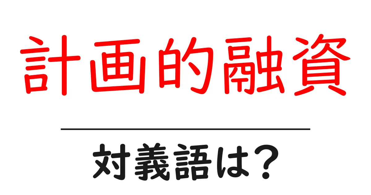 計画的融資の対義語・反対語を使用例を交えて分かりやすく解説!