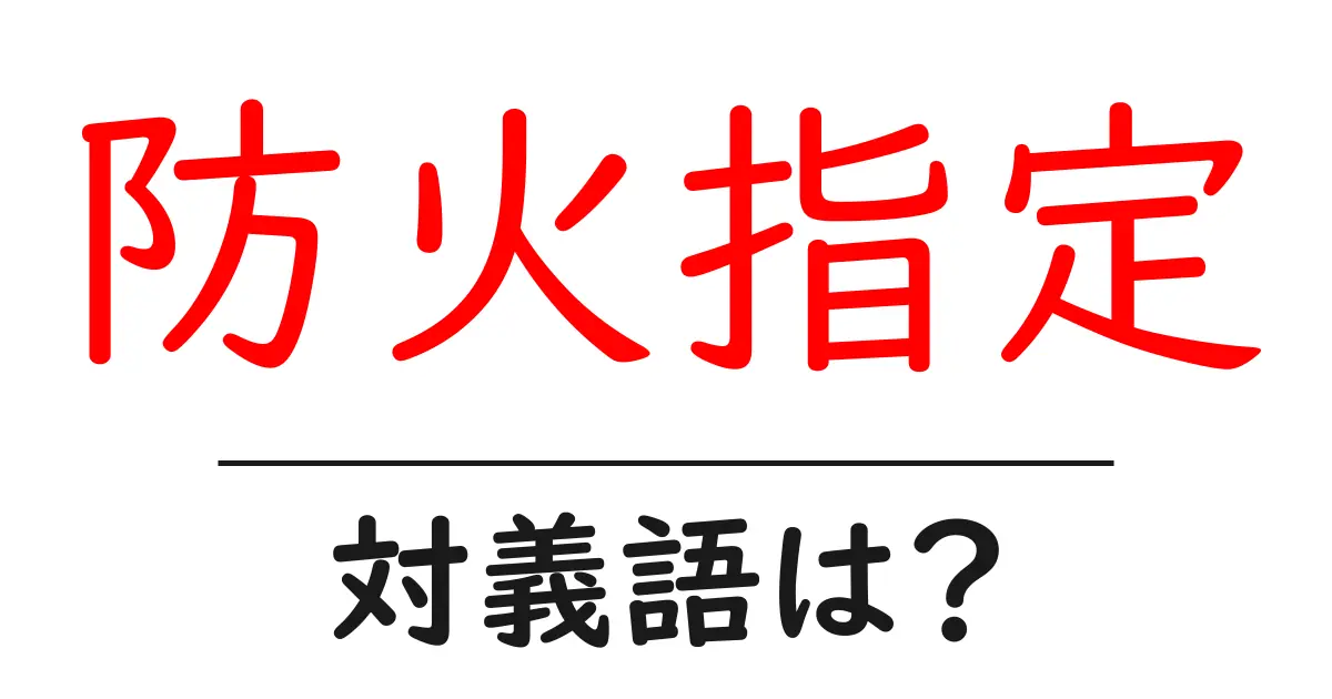 防火指定の対義語・反対語を使用例を交えて分かりやすく解説!