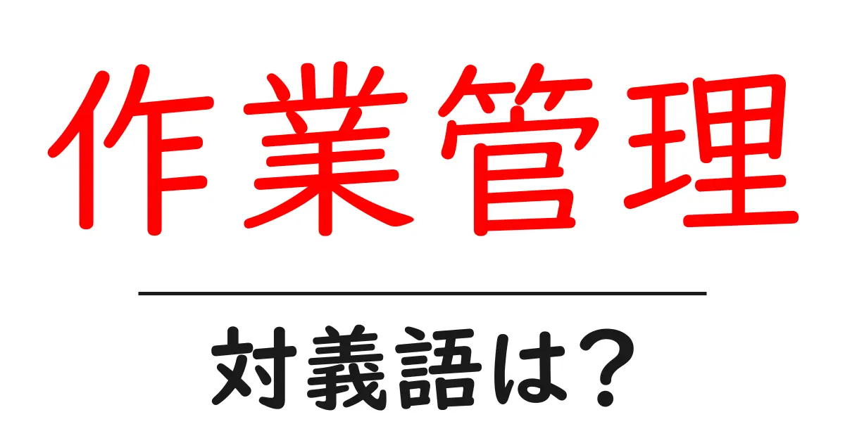 作業管理の対義語・反対語を使用例を交えて分かりやすく解説!