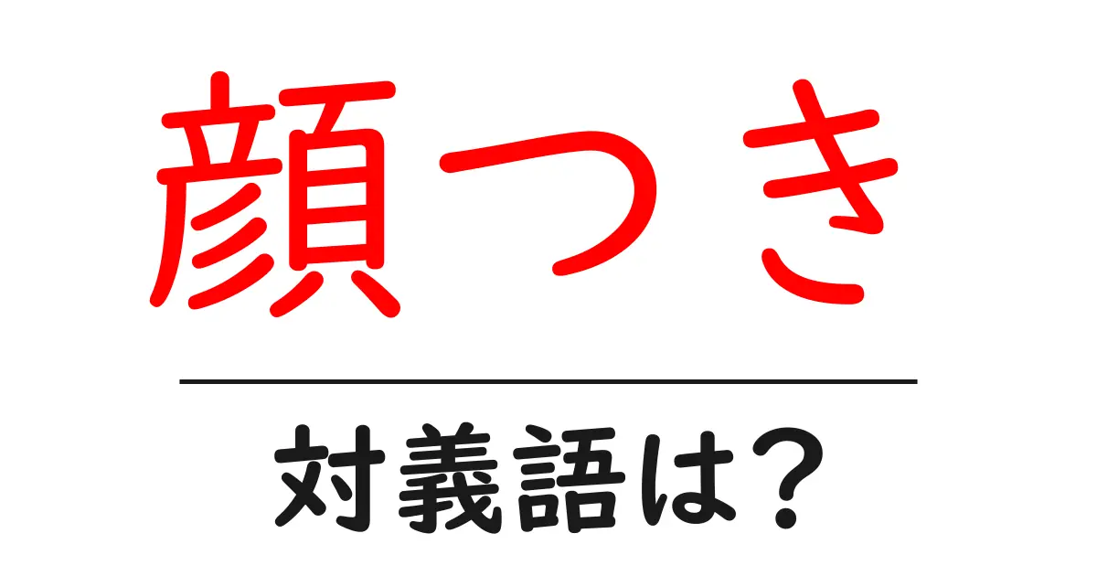 顔つきの対義語・反対語を使用例を交えて分かりやすく解説!