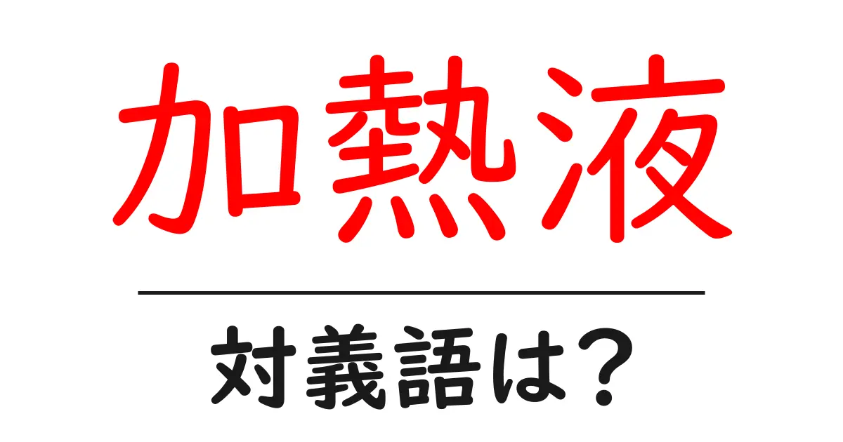 加熱液の対義語・反対語を使用例を交えて分かりやすく解説!