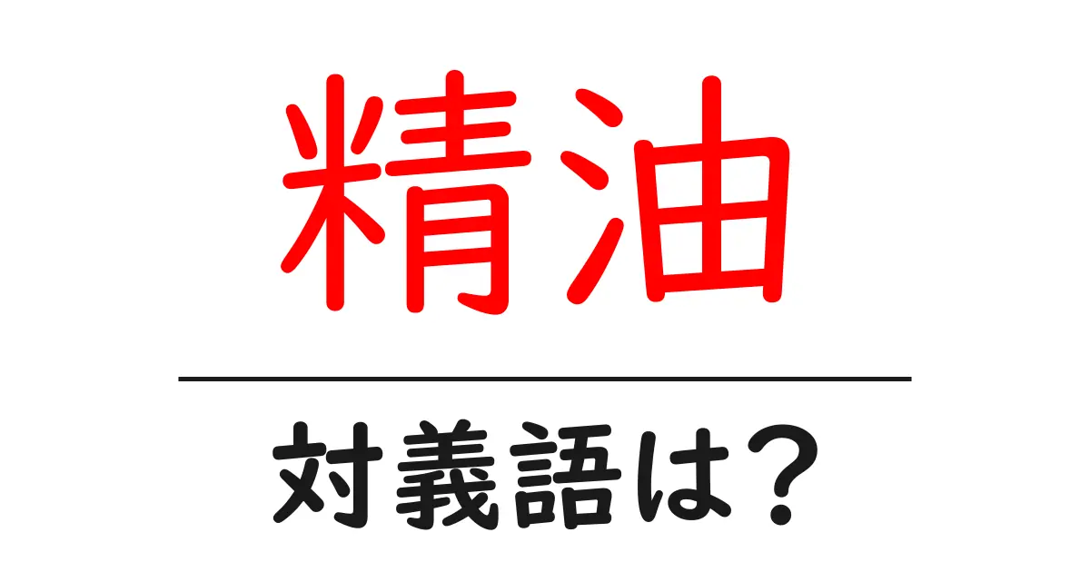 精油の対義語・反対語を使用例を交えて分かりやすく解説！