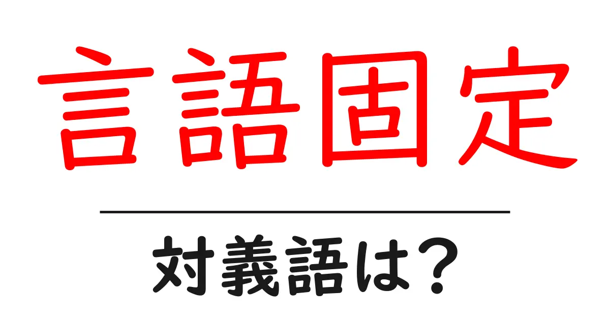 言語固定の対義語・反対語を使用例を交えて分かりやすく解説!