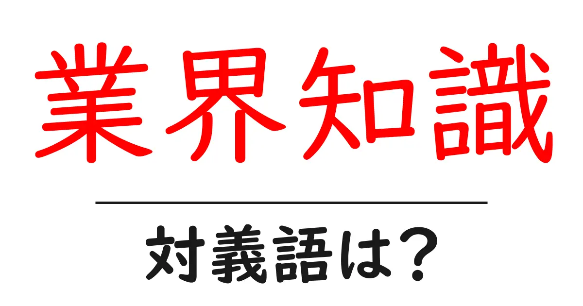 業界知識の対義語・反対語を使用例を交えて分かりやすく解説!